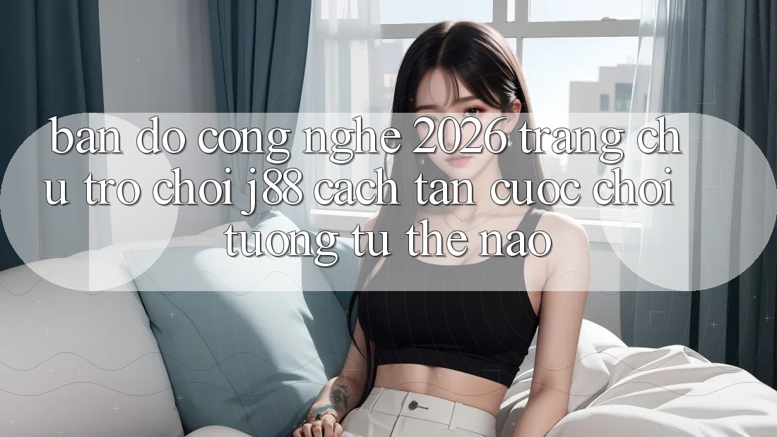 Bản đồ Công Nghệ 2026: Trang chủ Trò chơi j88 Cách tân Cuộc Chơi Tương tự Thế Nào?