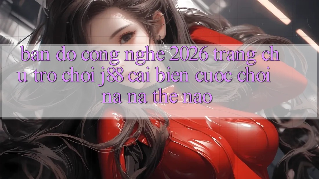 Bản Đồ Công Nghệ 2026: Trang chủ Trò chơi j88 Cải biến Cuộc Chơi Na ná Thế Nào?