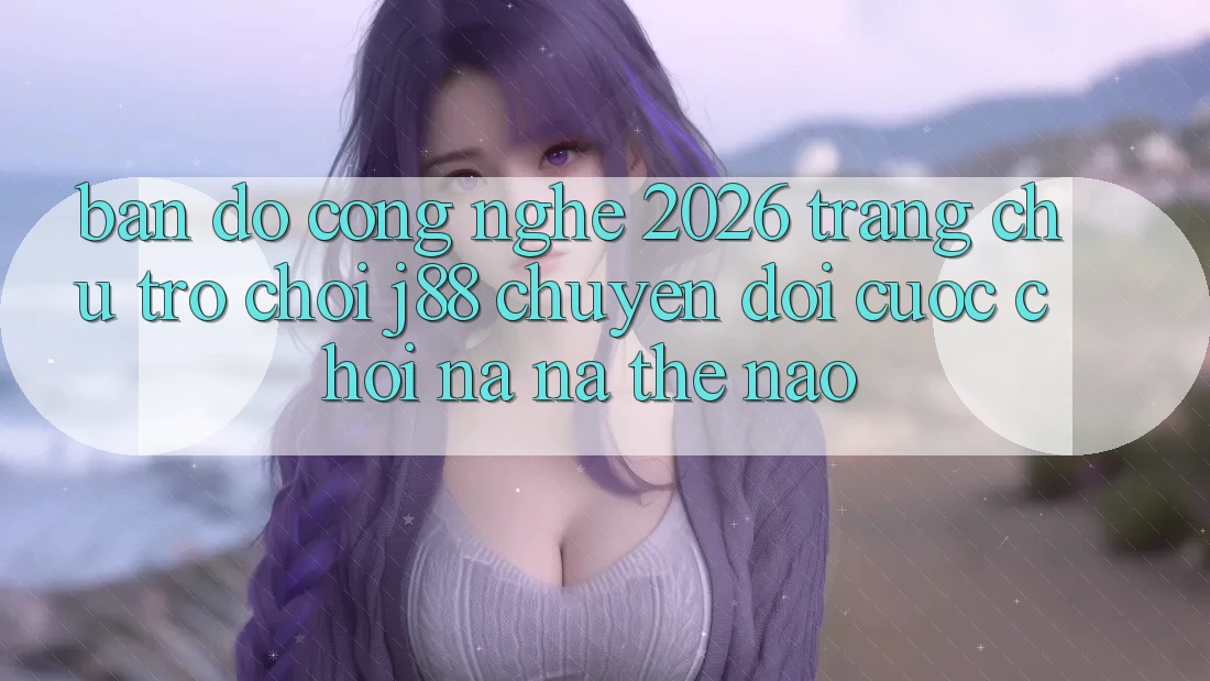 Bản Đồ Công Nghệ 2026: Trang chủ Trò chơi j88 Chuyển đổi Cuộc Chơi Na ná Thế Nào?
