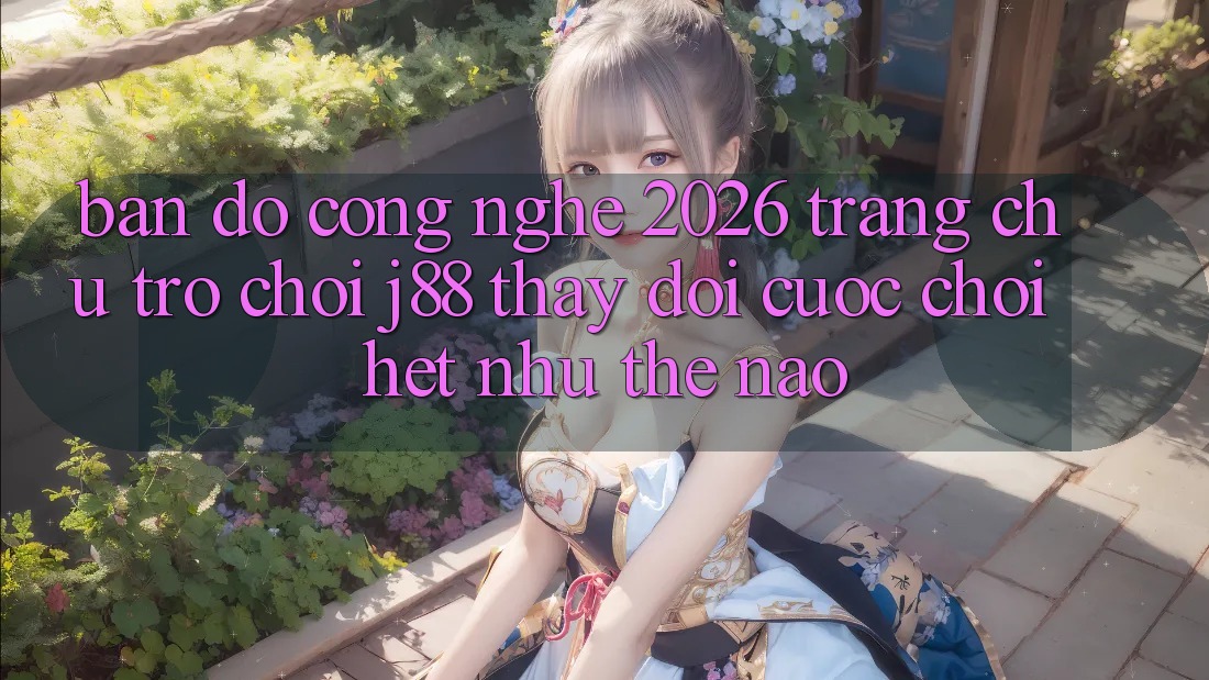Bản Đồ Công Nghệ 2026: Trang chủ Trò chơi j88 Thay Đổi Cuộc Chơi Hệt như Thế Nào? Bản Đồ Công Nghệ 2026: Trang chủ Trò chơi j88 Thay Đổi Cuộc Chơi Hệt như Thế Nào?