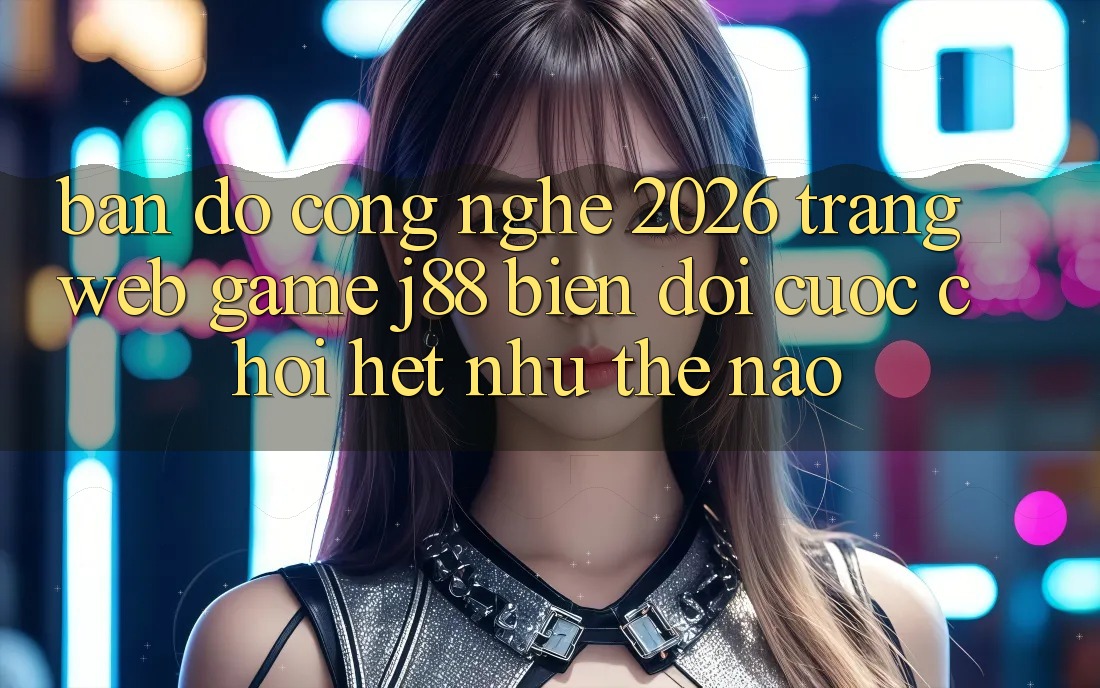 Bản Đồ Công Nghệ 2026: Trang web Game j88 Biến đổi Cuộc Chơi Hệt như Thế Nào?