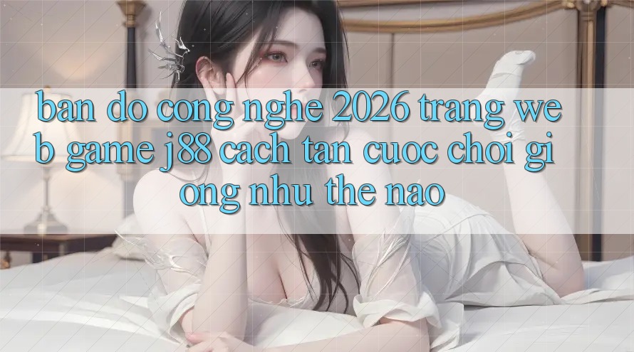 Bản Đồ Công Nghệ 2026: Trang web Game j88 Cách tân Cuộc Chơi Giống như Thế Nào? Bản Đồ Công Nghệ 2026: Trang web Game j88 Cách tân Cuộc Chơi Giống như Thế Nào?