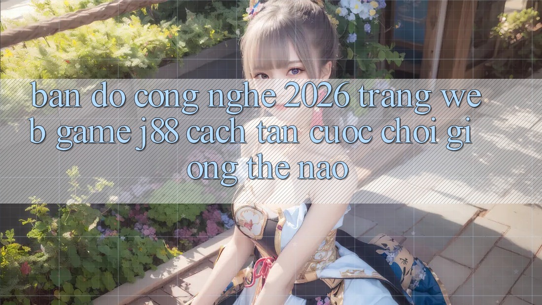 Bản Đồ Công Nghệ 2026: Trang web Game j88 Cách tân Cuộc Chơi Giống Thế Nào?