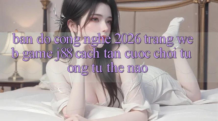 Bản Đồ Công Nghệ 2026: Trang web Game j88 Cách tân Cuộc Chơi Tương tự Thế Nào? Bản Đồ Công Nghệ 2026: Trang web Game j88 Cách tân Cuộc Chơi Tương tự Thế Nào?