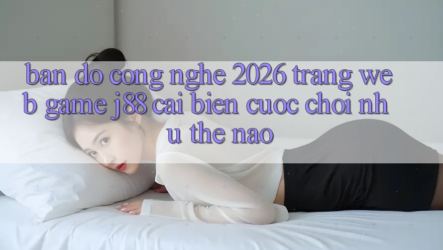 Bản Đồ Công Nghệ 2026: Trang web Game j88 Cải biến Cuộc Chơi Như Thế Nào?