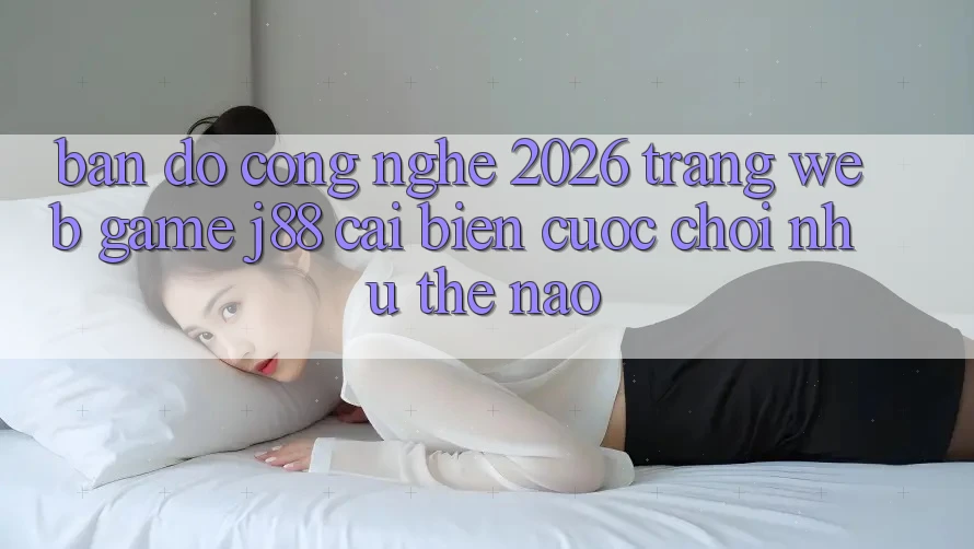 Bản Đồ Công Nghệ 2026: Trang web Game j88 Cải biến Cuộc Chơi Như Thế Nào?