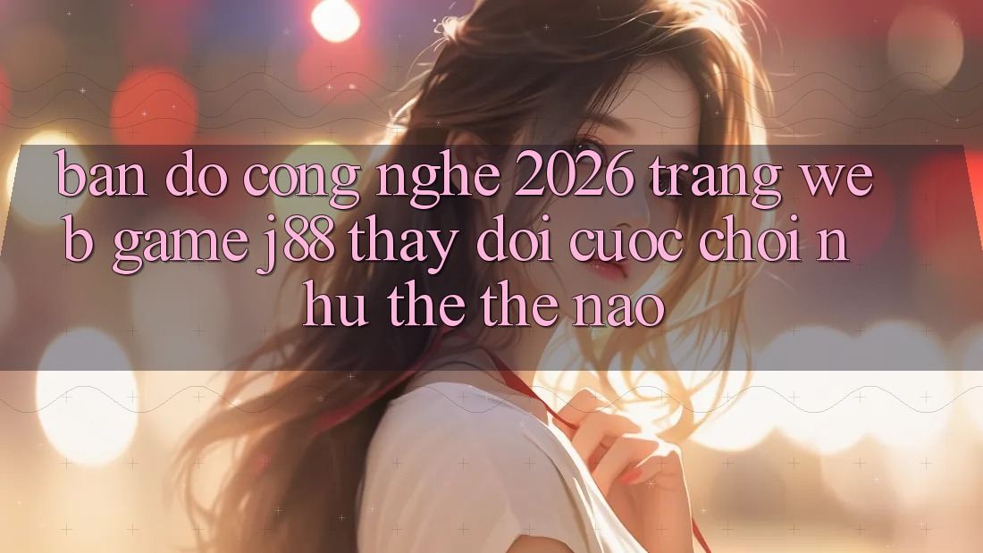 Bản Đồ Công Nghệ 2026: Trang web Game j88 Thay Đổi Cuộc Chơi Như thể Thế Nào?