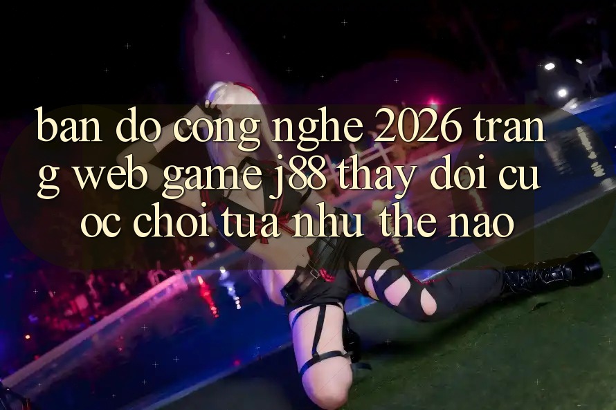 Bản đồ Công Nghệ 2026: Trang web Game j88 Thay Đổi Cuộc Chơi Tựa như Thế Nào?