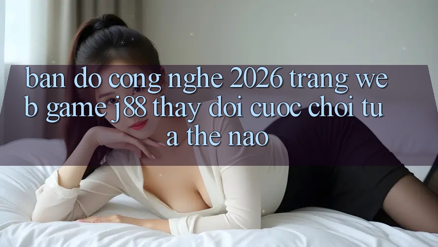 Bản Đồ Công Nghệ 2026: Trang web Game j88 Thay Đổi Cuộc Chơi Tựa Thế Nào? Bản Đồ Công Nghệ 2026: Trang web Game j88 Thay Đổi Cuộc Chơi Tựa Thế Nào?