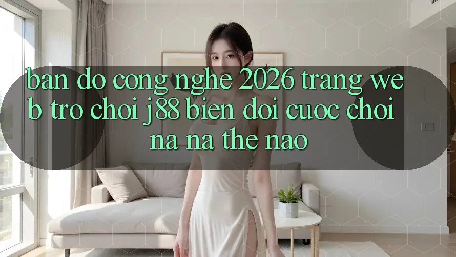 Bản Đồ Công Nghệ 2026: Trang web Trò chơi j88 Biến đổi Cuộc Chơi Na ná Thế Nào?