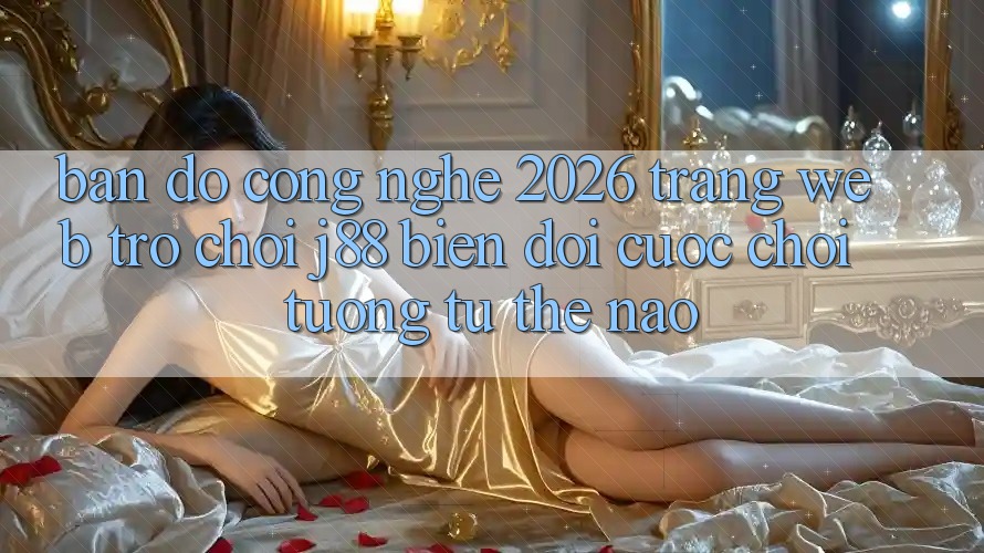 Bản Đồ Công Nghệ 2026: Trang web Trò chơi j88 Biến đổi Cuộc Chơi Tương tự Thế Nào? Bản Đồ Công Nghệ 2026: Trang web Trò chơi j88 Biến đổi Cuộc Chơi Tương tự Thế Nào?