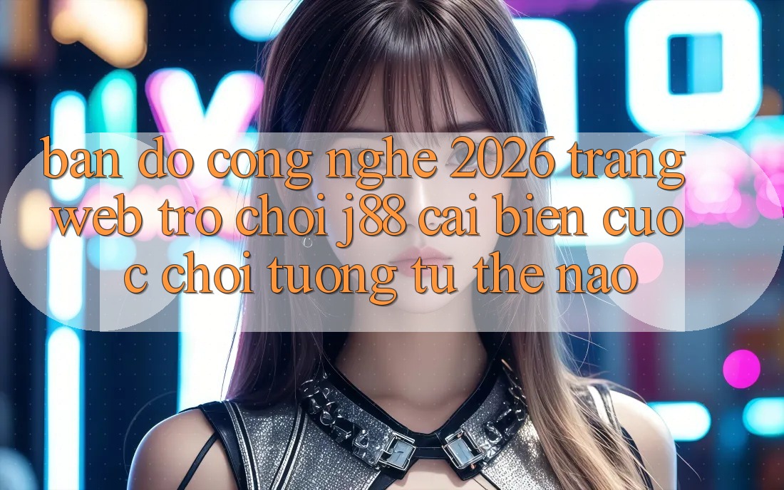 Bản Đồ Công Nghệ 2026: Trang web Trò chơi j88 Cải biến Cuộc Chơi Tương tự Thế Nào?