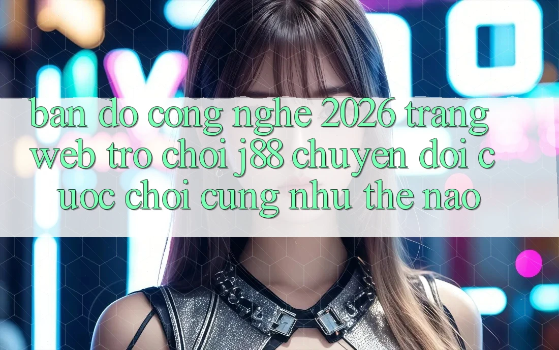 Bản Đồ Công Nghệ 2026: Trang web Trò chơi j88 Chuyển đổi Cuộc Chơi Cũng như Thế Nào?