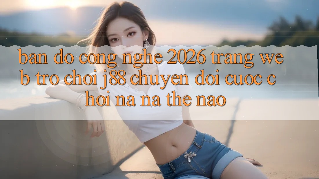 Bản Đồ Công Nghệ 2026: Trang web Trò chơi j88 Chuyển đổi Cuộc Chơi Na ná Thế Nào? Bản Đồ Công Nghệ 2026: Trang web Trò chơi j88 Chuyển đổi Cuộc Chơi Na ná Thế Nào?