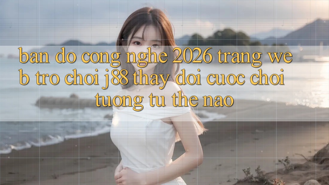 Bản Đồ Công Nghệ 2026: Trang web Trò chơi j88 Thay Đổi Cuộc Chơi Tương tự Thế Nào?