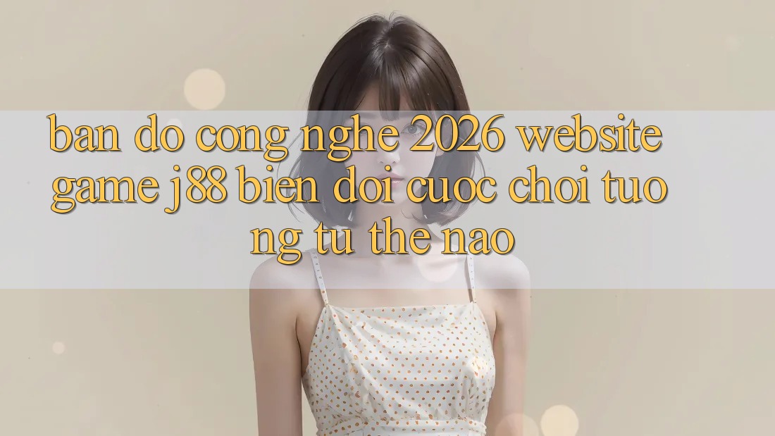 Bản Đồ Công Nghệ 2026: Website Game j88 Biến đổi Cuộc Chơi Tương tự Thế Nào?