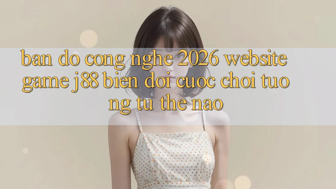 Bản Đồ Công Nghệ 2026: Website Game j88 Biến đổi Cuộc Chơi Tương tự Thế Nào? Bản Đồ Công Nghệ 2026: Website Game j88 Biến đổi Cuộc Chơi Tương tự Thế Nào?