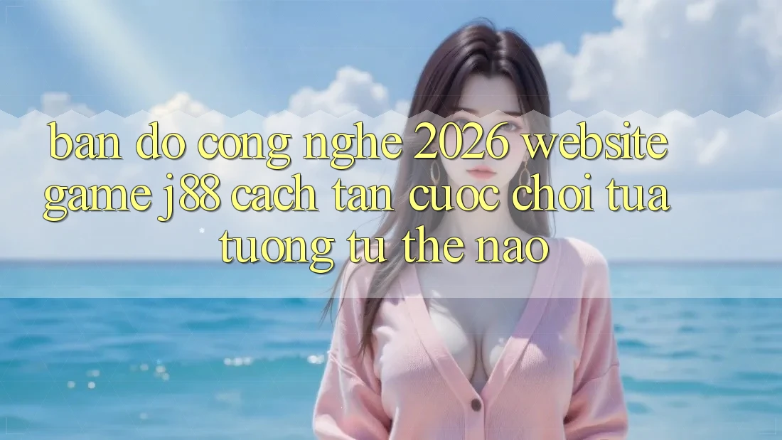 Bản Đồ Công Nghệ 2026: Website Game j88 Cách tân Cuộc Chơi Tựa tương tự Thế Nào? Bản Đồ Công Nghệ 2026: Website Game j88 Cách tân Cuộc Chơi Tựa tương tự Thế Nào?