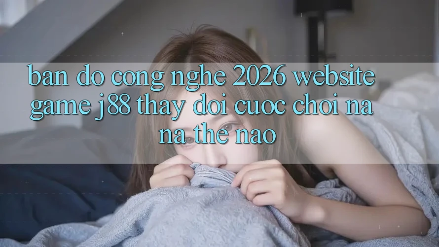 Bản Đồ Công Nghệ 2026: Website Game j88 Thay đổi Cuộc Chơi Na ná Thế Nào?