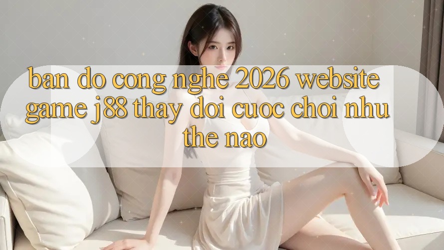 Bản Đồ Công Nghệ 2026: Website Game j88 Thay Đổi Cuộc Chơi Như Thế Nào?