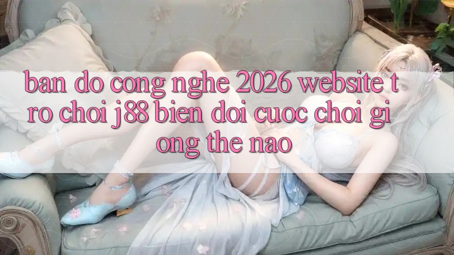 Bản Đồ Công Nghệ 2026: Website Trò chơi j88 Biến đổi Cuộc Chơi Giống Thế Nào?