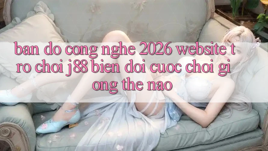 Bản Đồ Công Nghệ 2026: Website Trò chơi j88 Biến đổi Cuộc Chơi Giống Thế Nào?