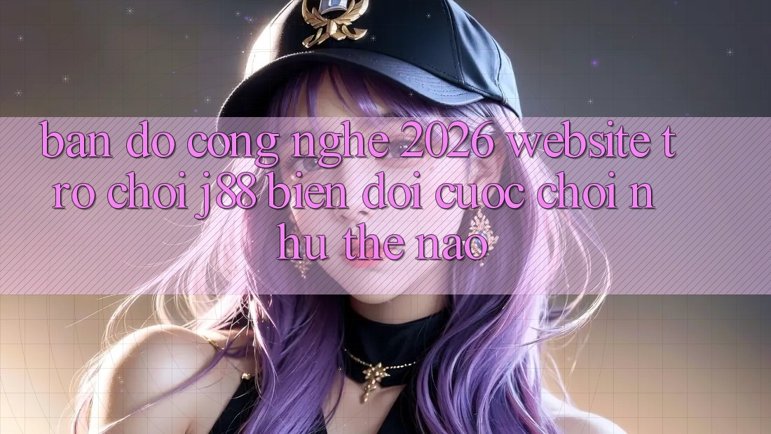 Bản đồ Công Nghệ 2026: Website Trò chơi j88 Biến đổi Cuộc Chơi Như Thế Nào?