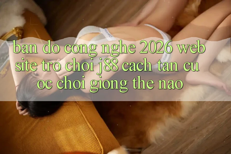 Bản Đồ Công Nghệ 2026: Website Trò chơi j88 Cách tân Cuộc Chơi Giống Thế Nào? Bản Đồ Công Nghệ 2026: Website Trò chơi j88 Cách tân Cuộc Chơi Giống Thế Nào?