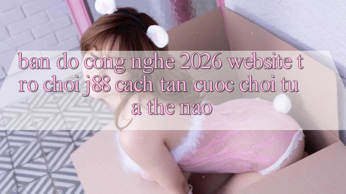 Bản Đồ Công Nghệ 2026: Website Trò chơi j88 Cách tân Cuộc Chơi Tựa Thế Nào? Bản Đồ Công Nghệ 2026: Website Trò chơi j88 Cách tân Cuộc Chơi Tựa Thế Nào?