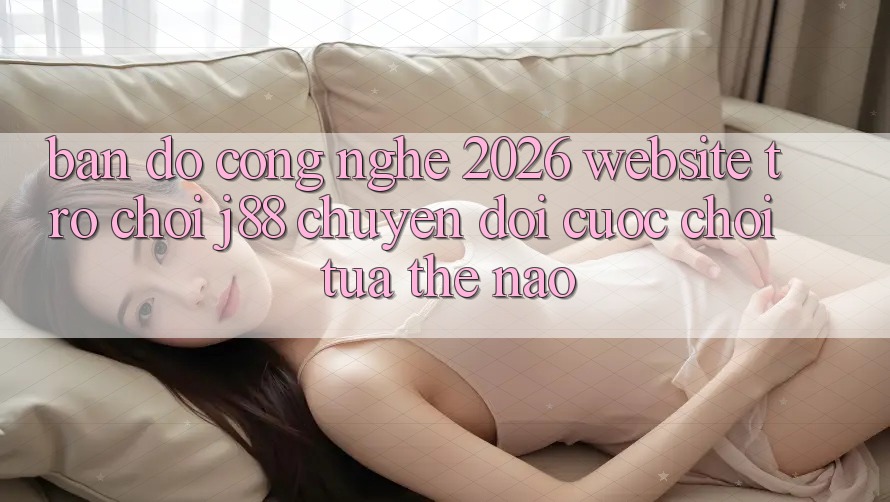 Bản Đồ Công Nghệ 2026: Website Trò chơi j88 Chuyển đổi Cuộc Chơi Tựa Thế Nào?