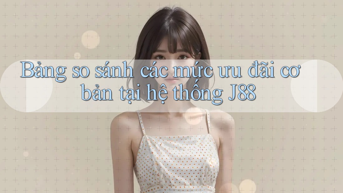 Bảng so sánh các mức ưu đãi cơ bản tại hệ thống J88