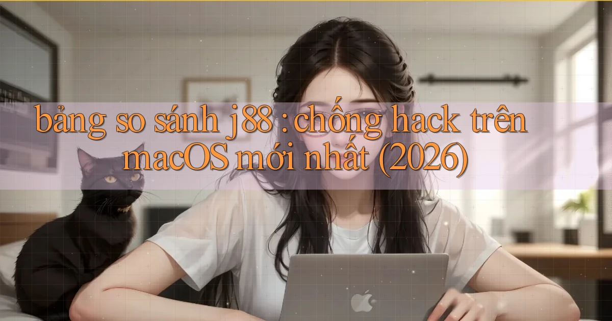 bảng so sánh j88 chống hack trên macOS mới nhất (2026)
