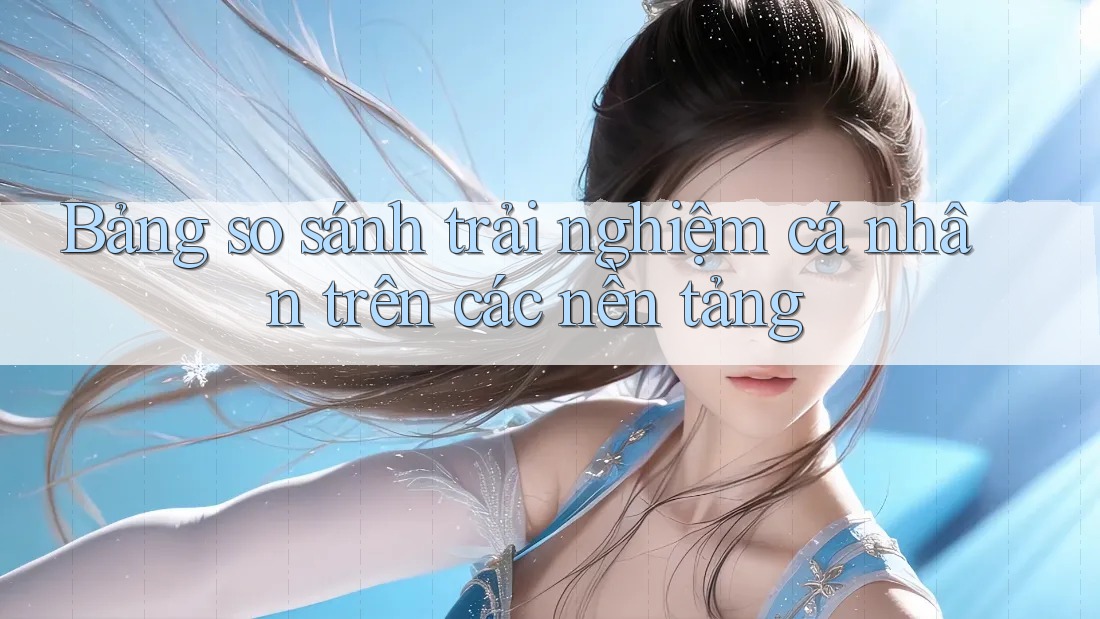 Bảng so sánh trải nghiệm cá nhân trên các nền tảng