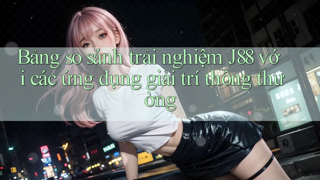 Bảng so sánh trải nghiệm J88 với các ứng dụng giải trí thông thường
