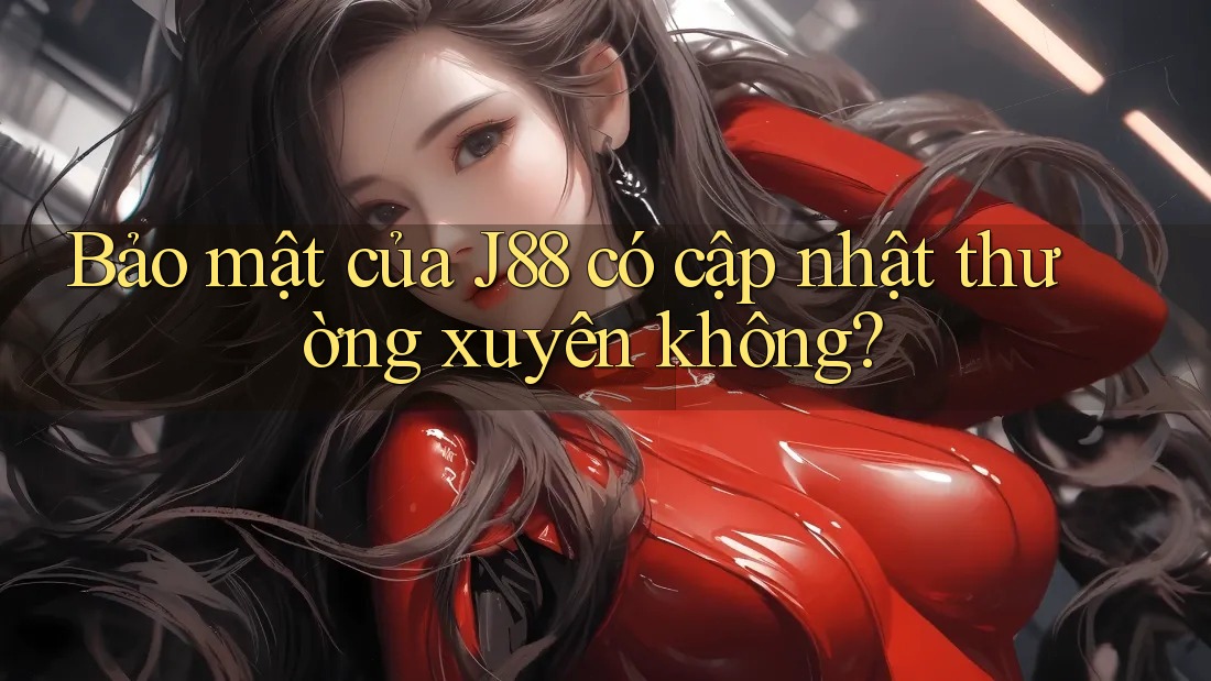 Bảo mật của J88 có cập nhật thường xuyên không?