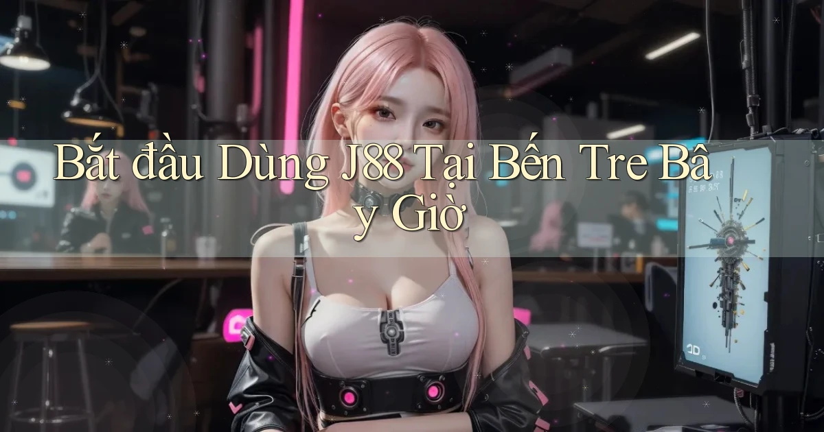 bắt đầu dùng j88 tại Bến Tre bây giờ