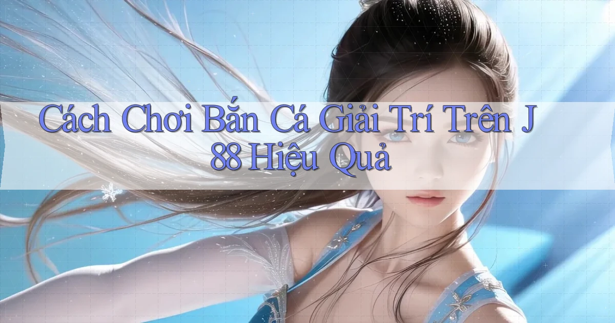 cách chơi bắn cá giải trí trên j88 hiệu quả