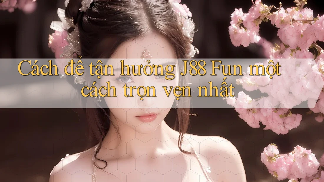 Cách để tận hưởng J88 Fun một cách trọn vẹn nhất Cách để tận hưởng J88 Fun một cách trọn vẹn nhất