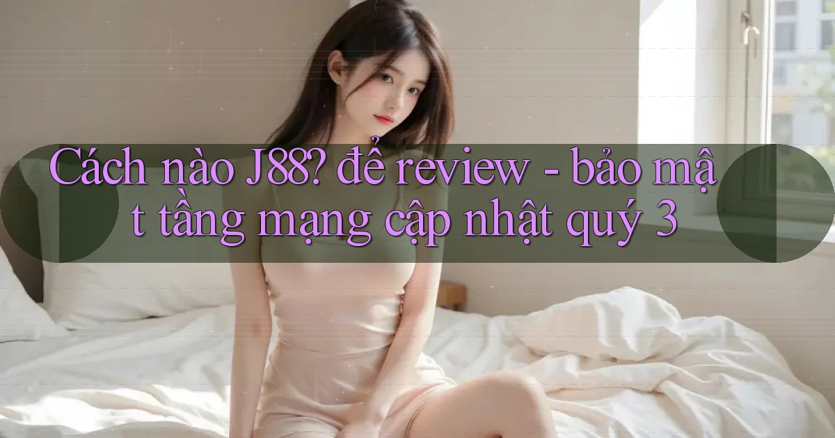 Cách nào J88 để review   bảo mật tầng mạng cập nhật quý 3