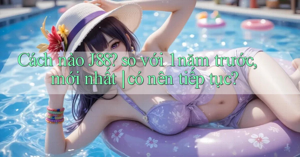 Cách nào J88 so với 1 năm trước, mới nhất có nên tiếp tục