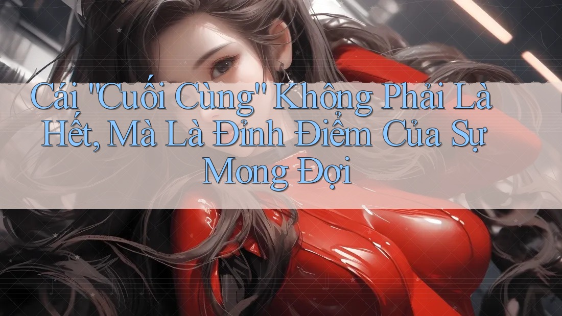 Cái “Cuối Cùng” Không Phải Là Hết, Mà Là Đỉnh Điểm Của Sự Mong Đợi