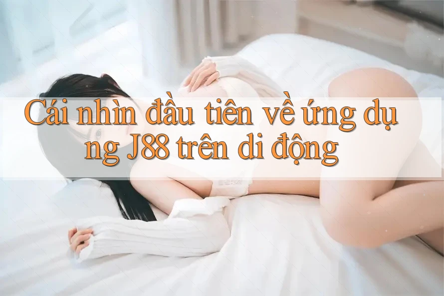 Cái nhìn đầu tiên về ứng dụng J88 trên di động