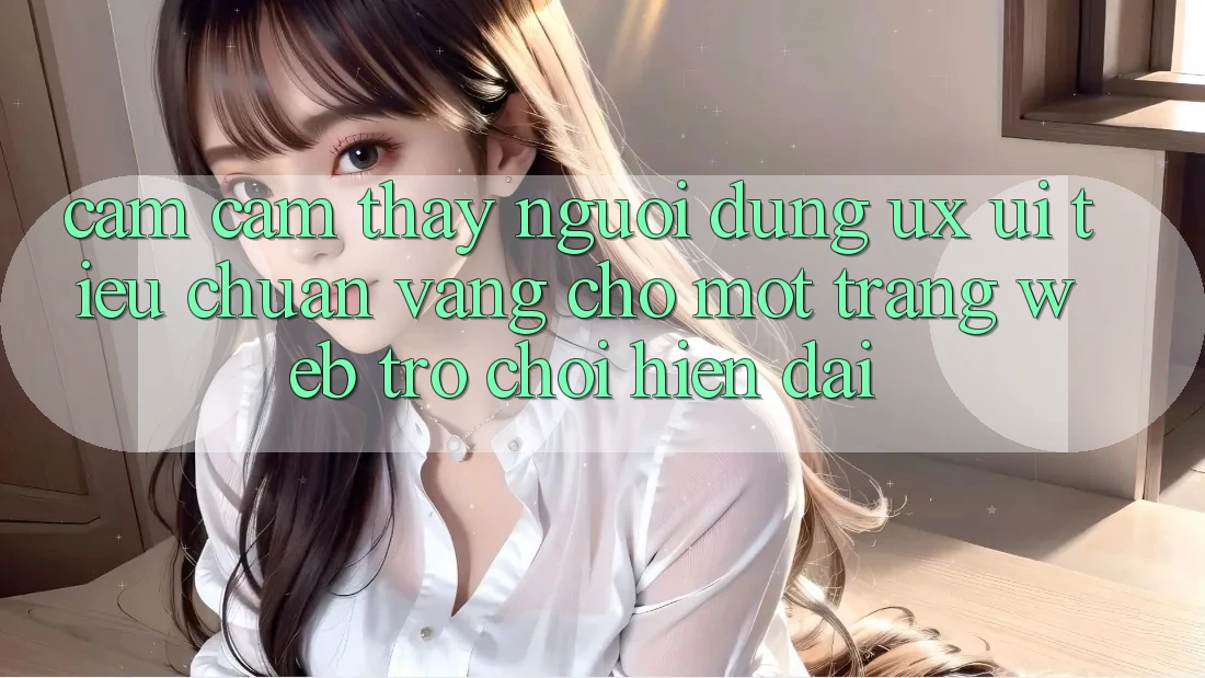 Cảm cảm thấy Người Dùng (UX/UI) – Tiêu Chuẩn Vàng Cho Một Trang web Trò chơi Hiện Đại