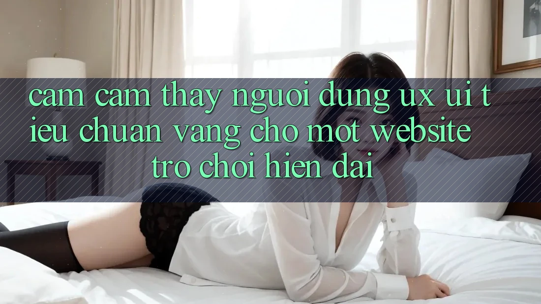 Cảm cảm thấy Người Dùng (UX/UI) – Tiêu Chuẩn Vàng Cho Một Website Trò chơi Hiện Đại