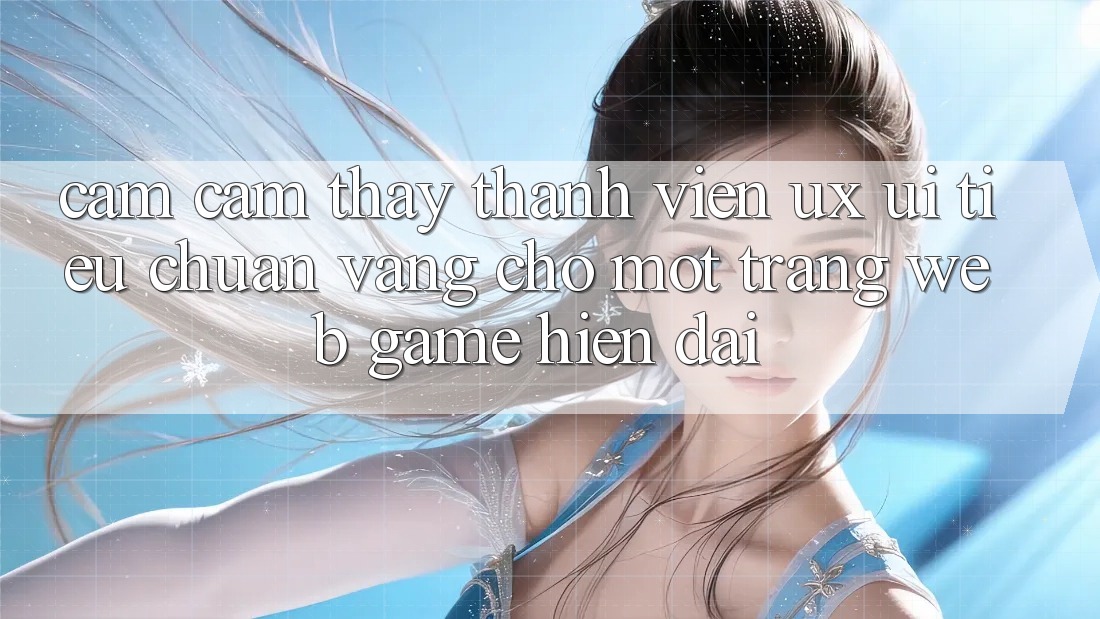 Cảm cảm thấy Thành viên (UX/UI) – Tiêu Chuẩn Vàng Cho Một Trang web Game Hiện Đại Cảm cảm thấy Thành viên (UX/UI) – Tiêu Chuẩn Vàng Cho Một Trang web Game Hiện Đại