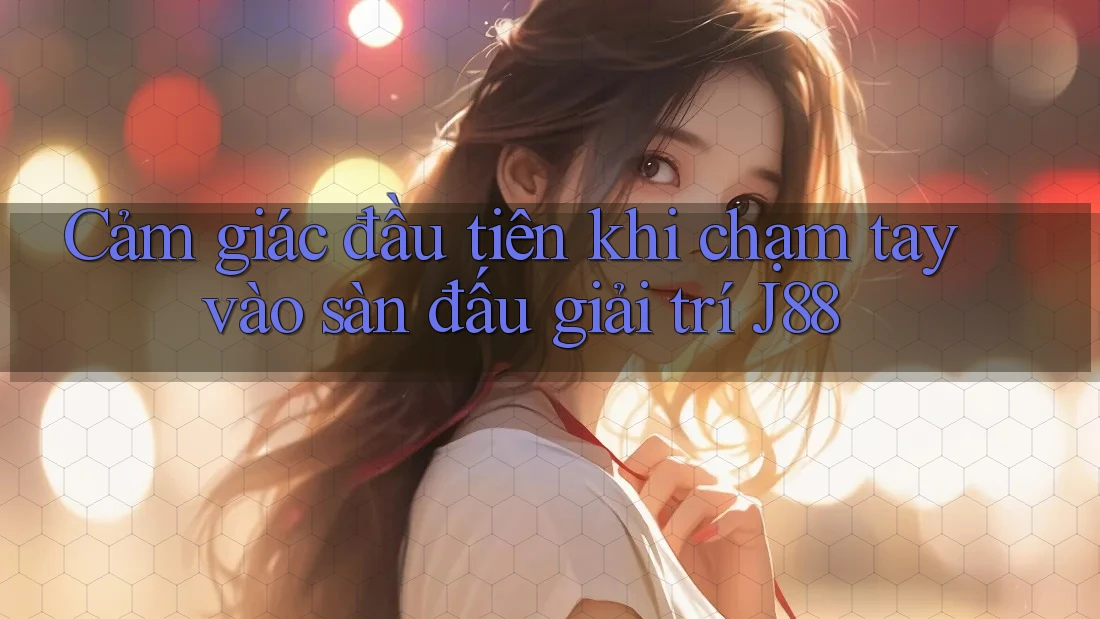 Cảm giác đầu tiên khi chạm tay vào sàn đấu giải trí J88