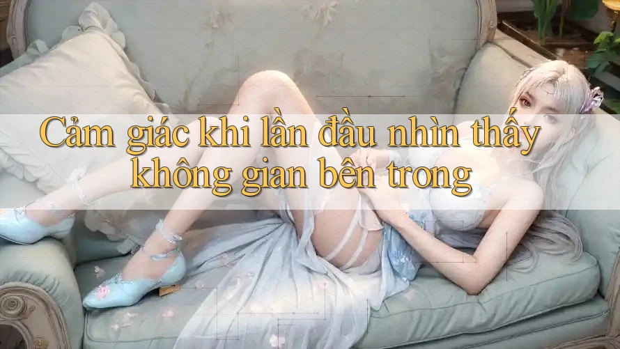 Cảm giác khi lần đầu nhìn thấy không gian bên trong