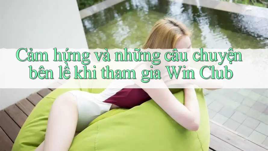 Cảm hứng và những câu chuyện bên lề khi tham gia Win Club
