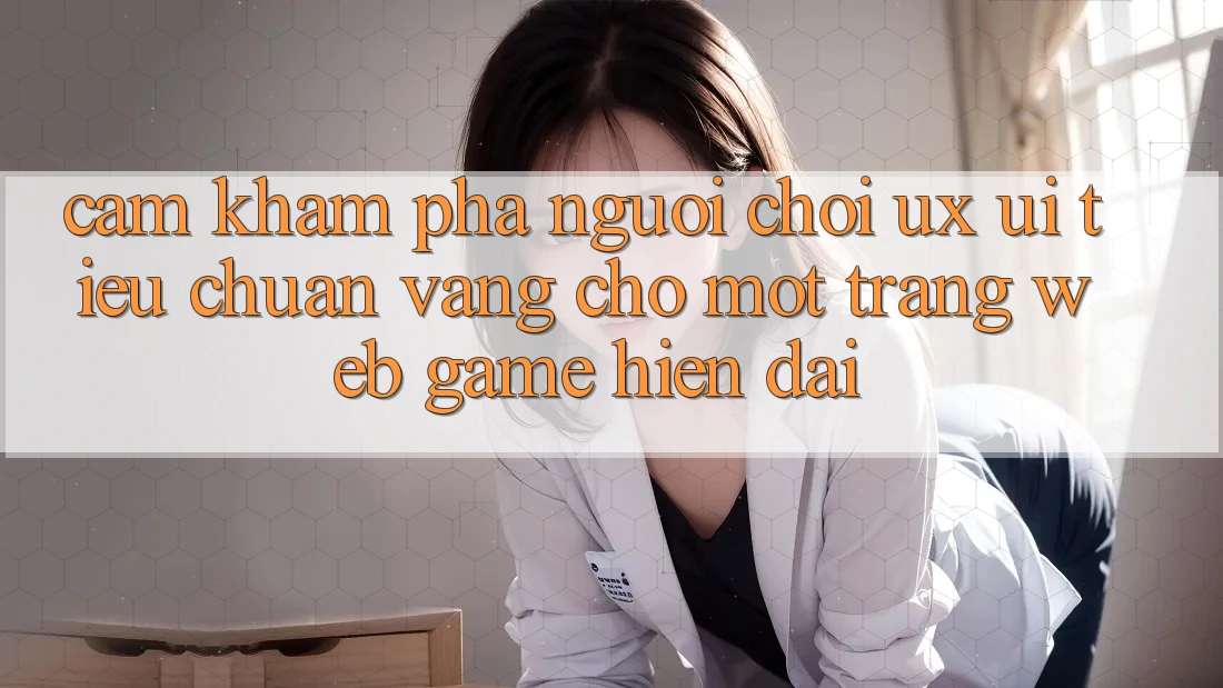 Cảm khám phá Người chơi (UX/UI) – Tiêu Chuẩn Vàng Cho Một Trang web Game Hiện Đại Cảm khám phá Người chơi (UX/UI) – Tiêu Chuẩn Vàng Cho Một Trang web Game Hiện Đại
