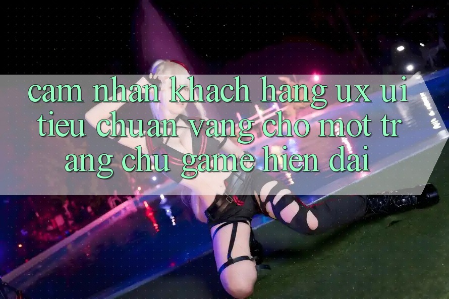 Cảm nhận Khách hàng (UX/UI) – Tiêu Chuẩn Vàng Cho Một Trang chủ Game Hiện Đại Cảm nhận Khách hàng (UX/UI) – Tiêu Chuẩn Vàng Cho Một Trang chủ Game Hiện Đại